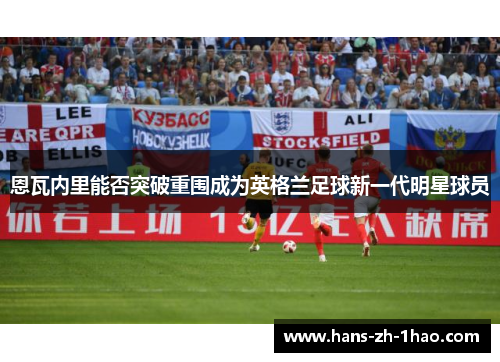 恩瓦内里能否突破重围成为英格兰足球新一代明星球员