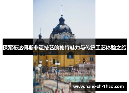 探索布达佩斯非遗技艺的独特魅力与传统工艺体验之旅