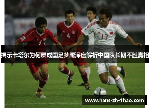 揭示卡塔尔为何屡成国足梦魇深度解析中国队长期不胜真相