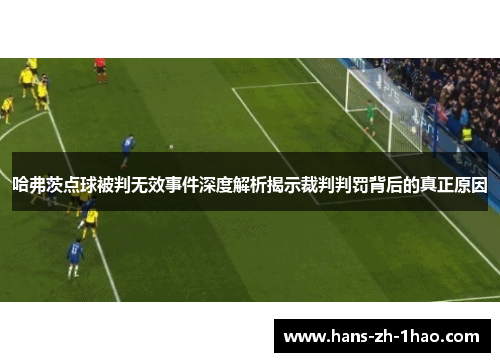 哈弗茨点球被判无效事件深度解析揭示裁判判罚背后的真正原因 哈弗茨点球被判无效事件深度解析揭示裁判判罚背后的真正原因