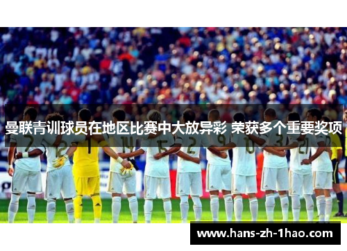 曼联青训球员在地区比赛中大放异彩 荣获多个重要奖项 曼联青训球员在地区比赛中大放异彩 荣获多个重要奖项