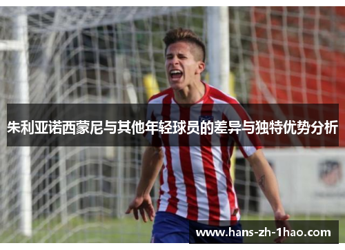 朱利亚诺西蒙尼与其他年轻球员的差异与独特优势分析 朱利亚诺西蒙尼与其他年轻球员的差异与独特优势分析