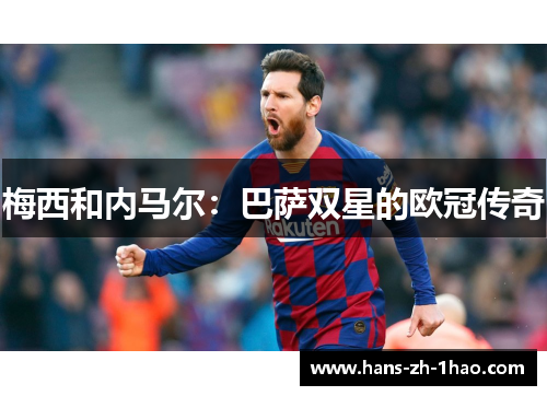 梅西和内马尔:巴萨双星的欧冠传奇 梅西和内马尔:巴萨双星的欧冠传奇