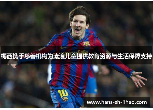 梅西携手慈善机构为流浪儿童提供教育资源与生活保障支持 梅西携手慈善机构为流浪儿童提供教育资源与生活保障支持