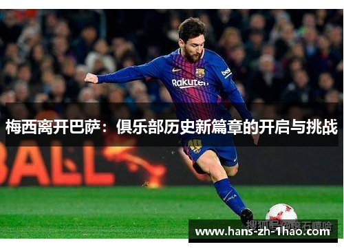 梅西离开巴萨:俱乐部历史新篇章的开启与挑战 梅西离开巴萨:俱乐部历史新篇章的开启与挑战