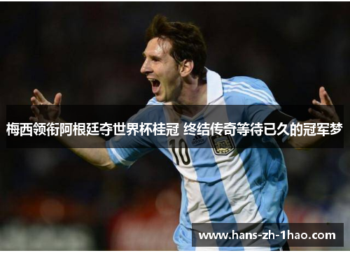 梅西领衔阿根廷夺世界杯桂冠 终结传奇等待已久的冠军梦 梅西领衔阿根廷夺世界杯桂冠 终结传奇等待已久的冠军梦