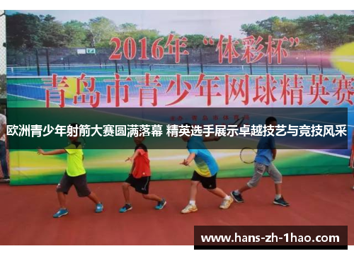 欧洲青少年射箭大赛圆满落幕 精英选手展示卓越技艺与竞技风采 欧洲青少年射箭大赛圆满落幕 精英选手展示卓越技艺与竞技风采