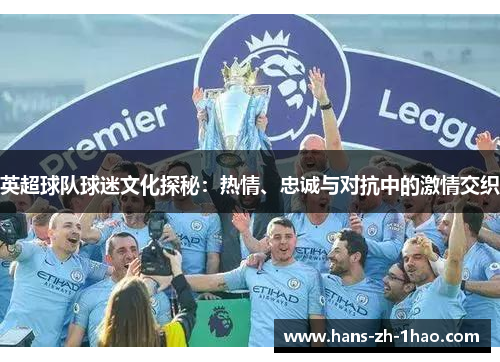 英超球队球迷文化探秘:热情、忠诚与对抗中的激情交织 英超球队球迷文化探秘:热情、忠诚与对抗中的激情交织