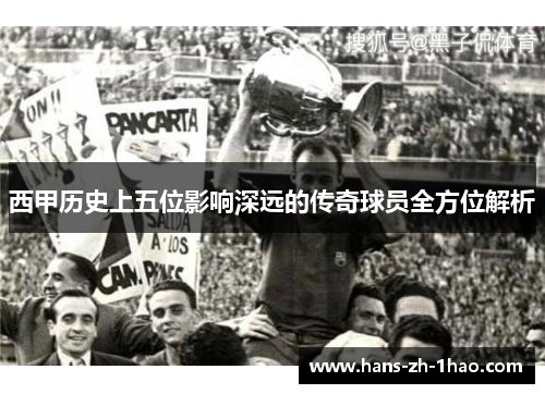 西甲历史上五位影响深远的传奇球员全方位解析