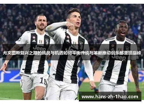 尤文图斯复兴之路的挑战与机遇如何平衡传统与革新推动俱乐部重回巅峰
