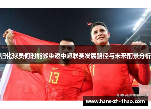 归化球员何时能够重返中超联赛发展路径与未来前景分析