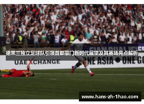 德黑兰独立足球队引领首都豪门新时代展望及其赛场亮点解析