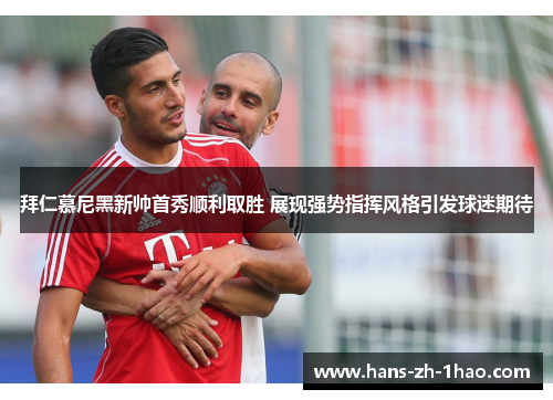 拜仁慕尼黑新帅首秀顺利取胜 展现强势指挥风格引发球迷期待 拜仁慕尼黑新帅首秀顺利取胜 展现强势指挥风格引发球迷期待