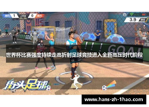 世界杯比赛强度持续走高折射足球竞技进入全新高压时代阶段