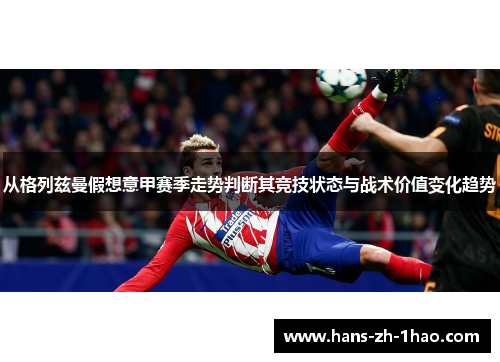 从格列兹曼假想意甲赛季走势判断其竞技状态与战术价值变化趋势