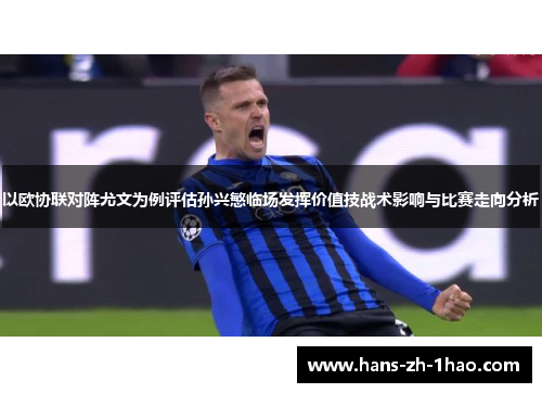 以欧协联对阵尤文为例评估孙兴慜临场发挥价值技战术影响与比赛走向分析