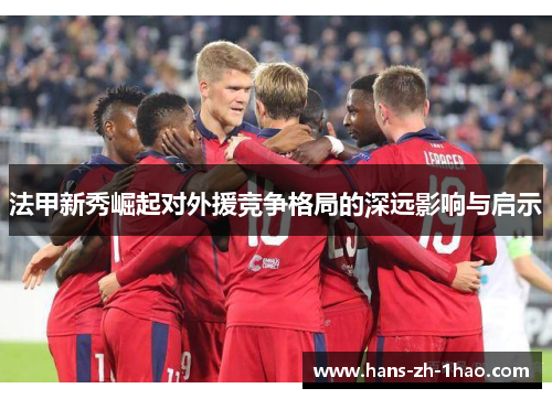法甲新秀崛起对外援竞争格局的深远影响与启示