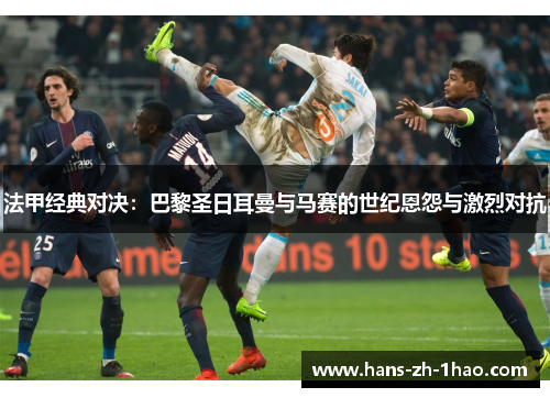 法甲经典对决:巴黎圣日耳曼与马赛的世纪恩怨与激烈对抗 法甲经典对决:巴黎圣日耳曼与马赛的世纪恩怨与激烈对抗