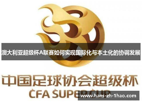 澳大利亚超级杯A联赛如何实现国际化与本土化的协调发展 澳大利亚超级杯A联赛如何实现国际化与本土化的协调发展
