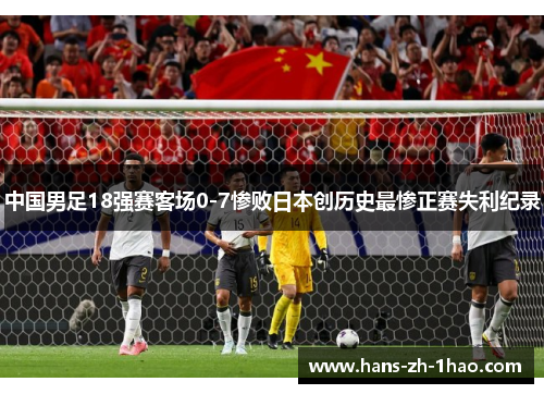 中国男足18强赛客场0-7惨败日本创历史最惨正赛失利纪录 中国男足18强赛客场0-7惨败日本创历史最惨正赛失利纪录