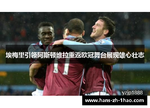 埃梅里引领阿斯顿维拉重返欧冠舞台展现雄心壮志