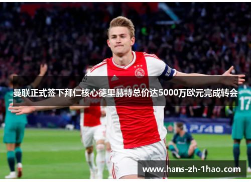 曼联正式签下拜仁核心德里赫特总价达5000万欧元完成转会