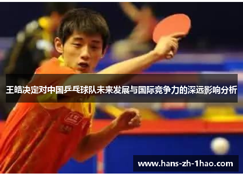 王皓决定对中国乒乓球队未来发展与国际竞争力的深远影响分析