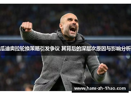 瓜迪奥拉轮换策略引发争议 其背后的深层次原因与影响分析 瓜迪奥拉轮换策略引发争议 其背后的深层次原因与影响分析