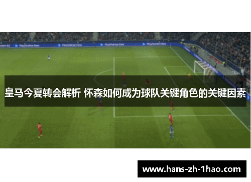 皇马今夏转会解析 怀森如何成为球队关键角色的关键因素 皇马今夏转会解析 怀森如何成为球队关键角色的关键因素