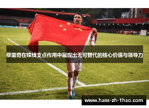 穆里奇在锋线支点作用中展现出无可替代的核心价值与领导力 穆里奇在锋线支点作用中展现出无可替代的核心价值与领导力
