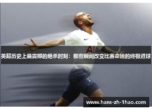 英超历史上最震撼的绝杀时刻：那些瞬间改变比赛命运的终极进球