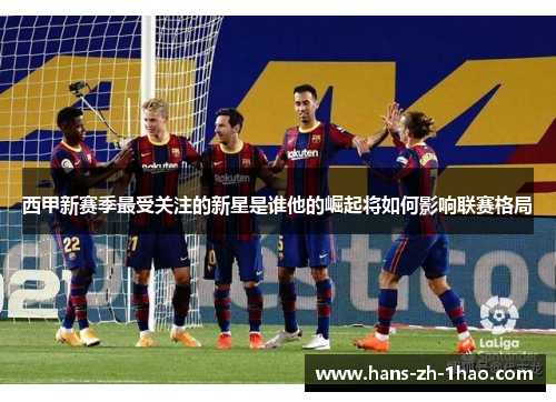 西甲新赛季最受关注的新星是谁他的崛起将如何影响联赛格局