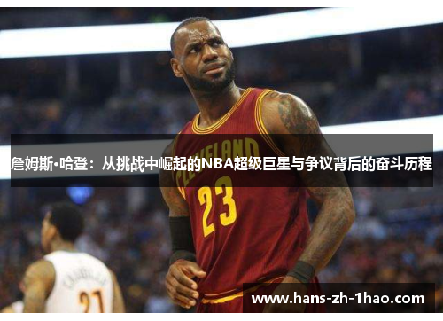 詹姆斯·哈登:从挑战中崛起的NBA超级巨星与争议背后的奋斗历程 詹姆斯·哈登:从挑战中崛起的NBA超级巨星与争议背后的奋斗历程