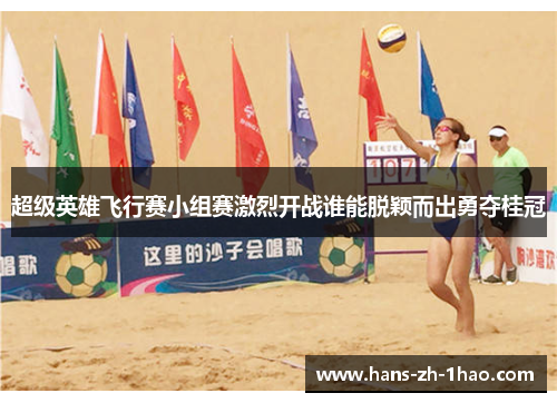 超级英雄飞行赛小组赛激烈开战谁能脱颖而出勇夺桂冠 超级英雄飞行赛小组赛激烈开战谁能脱颖而出勇夺桂冠