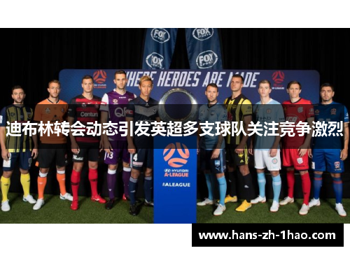 迪布林转会动态引发英超多支球队关注竞争激烈 迪布林转会动态引发英超多支球队关注竞争激烈