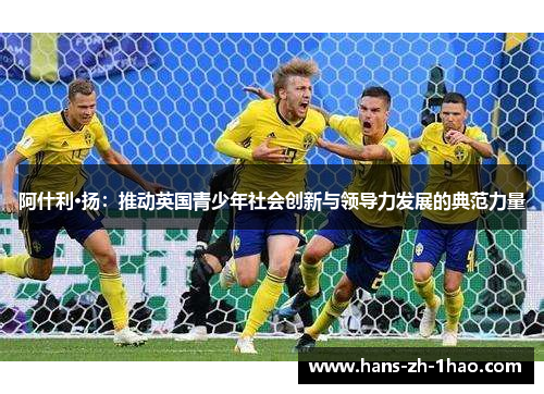 阿什利·扬:推动英国青少年社会创新与领导力发展的典范力量 阿什利·扬:推动英国青少年社会创新与领导力发展的典范力量