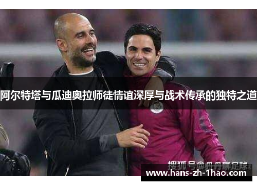 阿尔特塔与瓜迪奥拉师徒情谊深厚与战术传承的独特之道 阿尔特塔与瓜迪奥拉师徒情谊深厚与战术传承的独特之道