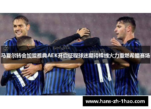 马夏尔转会加盟雅典AEK开启征程球迷期待锋线火力重燃希腊赛场 马夏尔转会加盟雅典AEK开启征程球迷期待锋线火力重燃希腊赛场